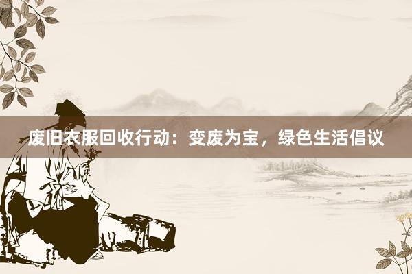 废旧衣服回收行动：变废为宝，绿色生活倡议